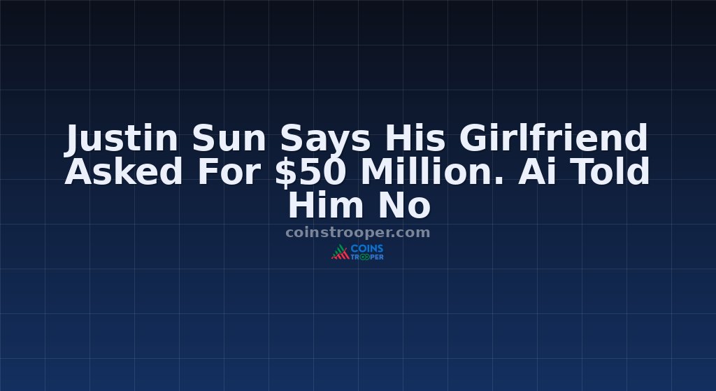 Justin Sun Says His Girlfriend Asked For $50 Million. Ai Told Him No