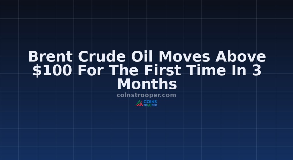 Brent Crude Oil Moves Above $100 For The First Time In 3 Months