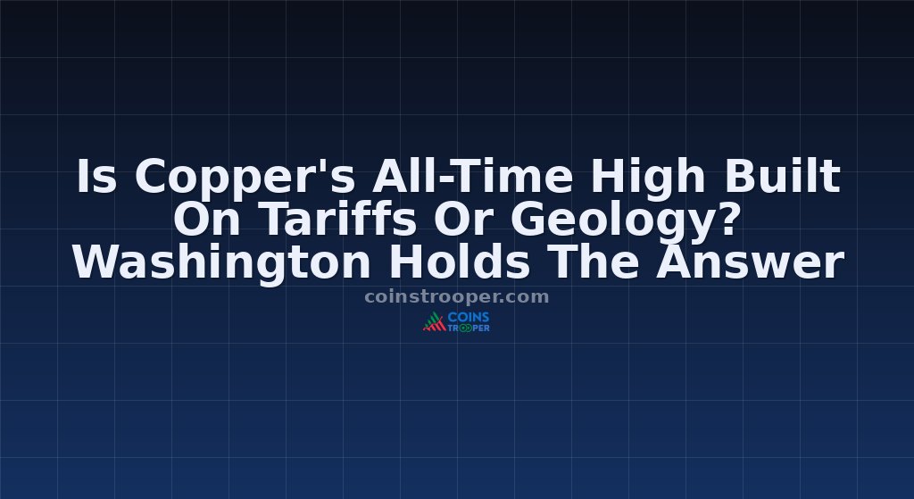 Is Copper's All-Time High Built On Tariffs Or Geology? Washington Holds The Answer