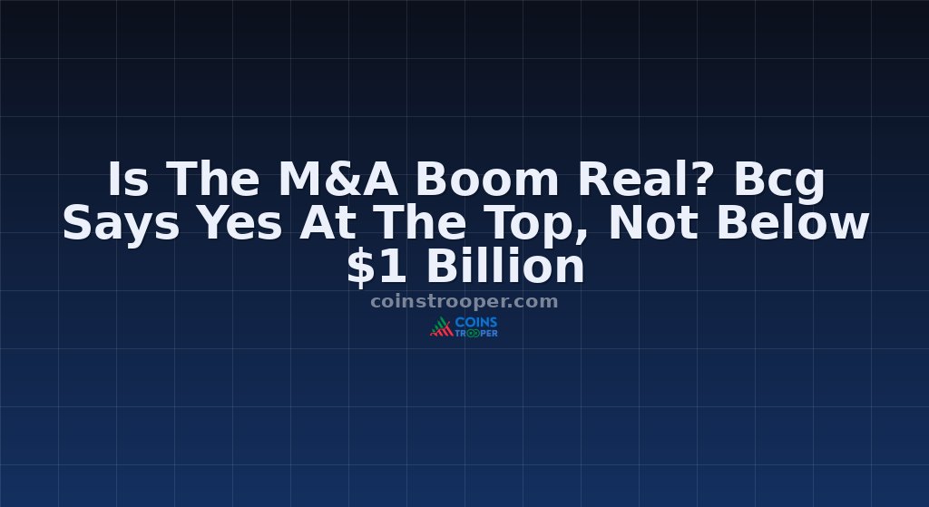 Is The M&A Boom Real? Bcg Says Yes At The Top, Not Below $1 Billion