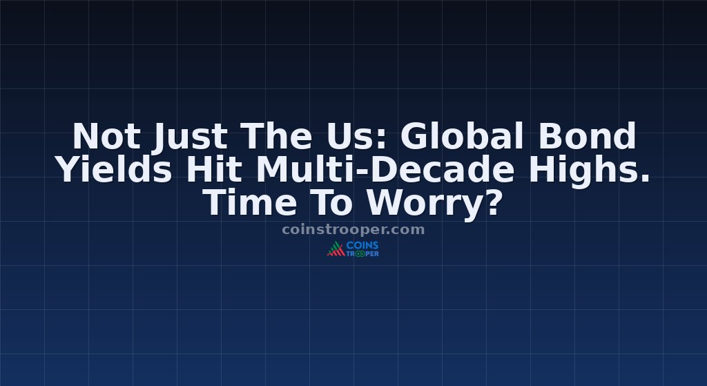 Not Just The Us: Global Bond Yields Hit Multi-Decade Highs. Time To Worry?