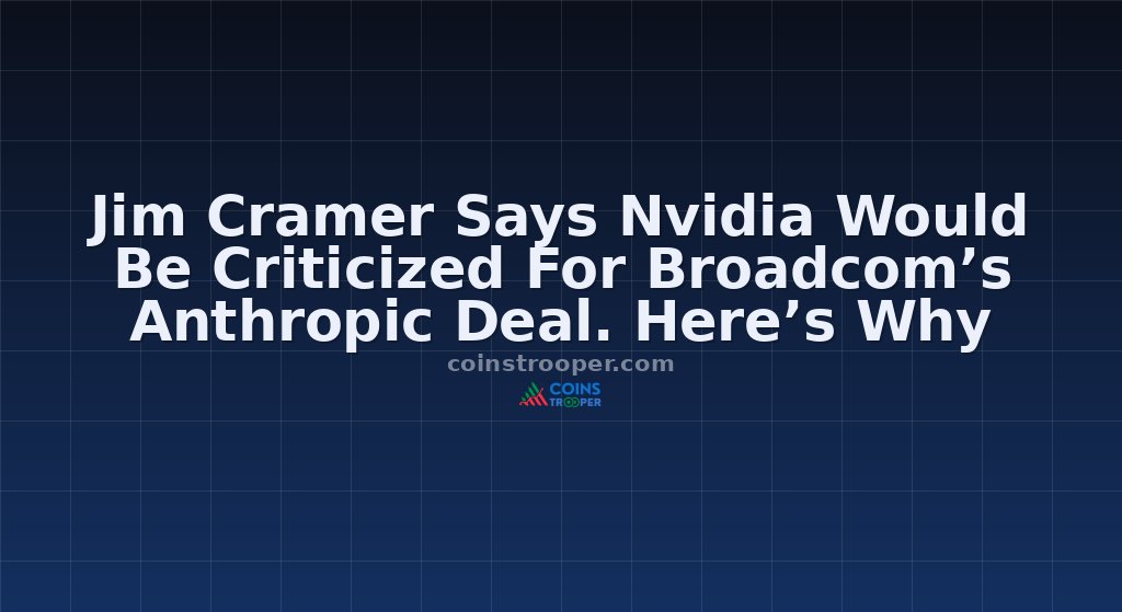 Jim Cramer Says Nvidia Would Be Criticized For Broadcom’s Anthropic Deal. Here’s Why