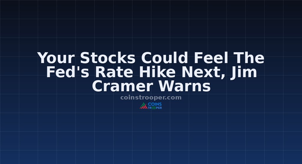 Your Stocks Could Feel The Fed's Rate Hike Next, Jim Cramer Warns